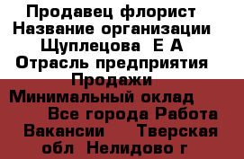 Продавец флорист › Название организации ­ Щуплецова  Е.А › Отрасль предприятия ­ Продажи › Минимальный оклад ­ 10 000 - Все города Работа » Вакансии   . Тверская обл.,Нелидово г.